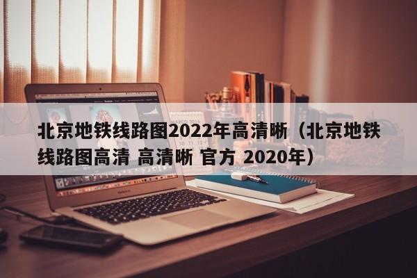 北京地铁线路图2022年高清晰（北京地铁线路图高清 高清晰 官方 2020年）