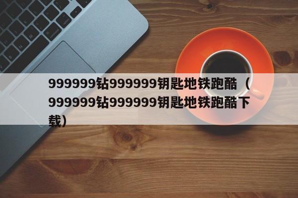 999999钻999999钥匙地铁跑酷（999999钻999999钥匙地铁跑酷下载）