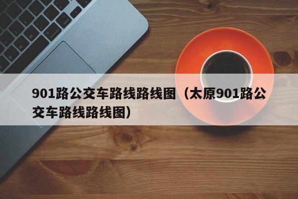 901路公交车路线路线图（太原901路公交车路线路线图）