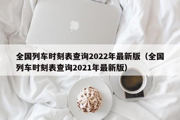 全国列车时刻表查询2022年最新版（全国列车时刻表查询2021年最新版）