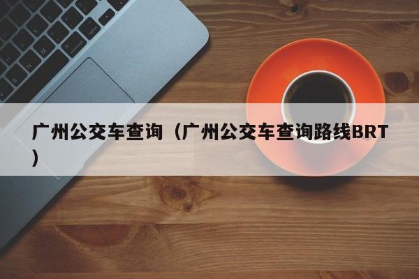 广州公交车查询（广州公交车查询路线BRT）