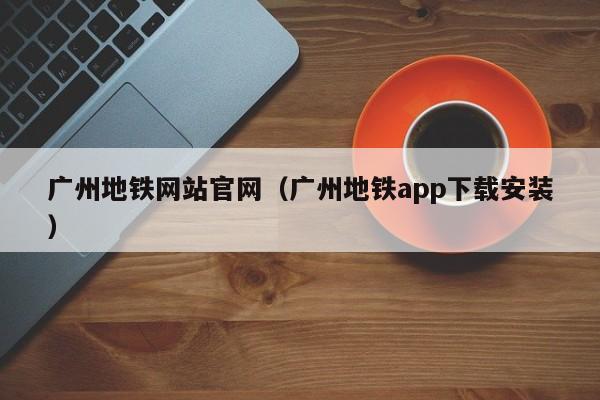 广州地铁网站官网（广州地铁app下载安装）