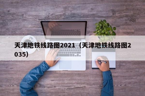 天津地铁线路图2021（天津地铁线路图2035）