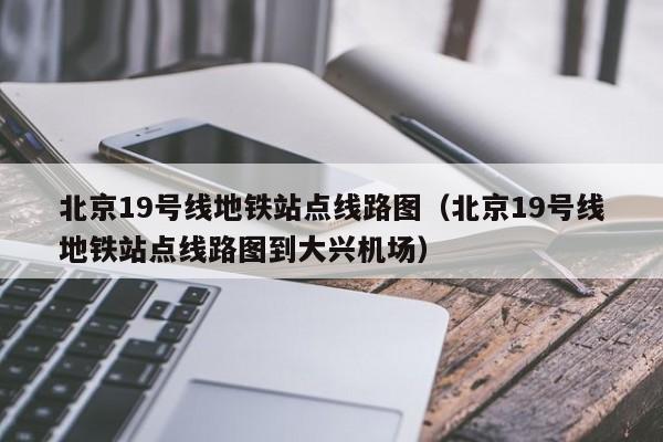 北京19号线地铁站点线路图（北京19号线地铁站点线路图到大兴机场）