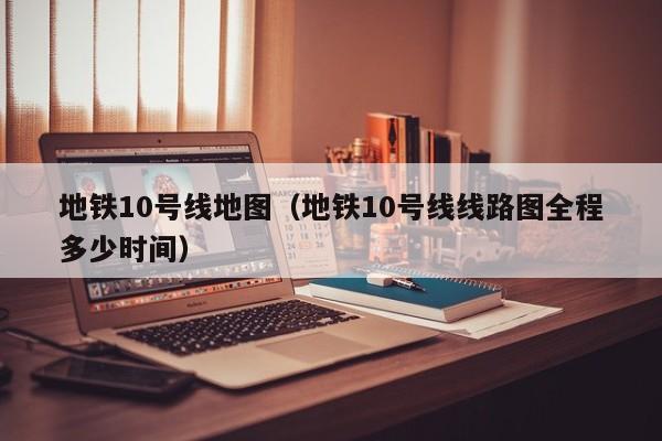 地铁10号线地图（地铁10号线线路图全程多少时间）