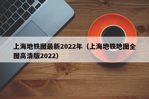 上海地铁图最新2022年（上海地铁地图全图高清版2022）