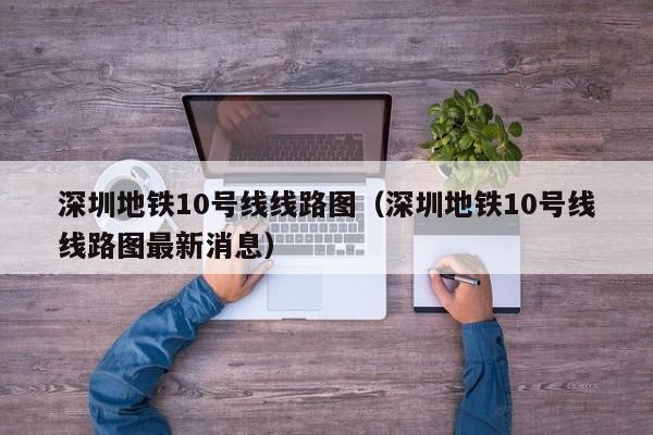 深圳地铁10号线线路图（深圳地铁10号线线路图最新消息）