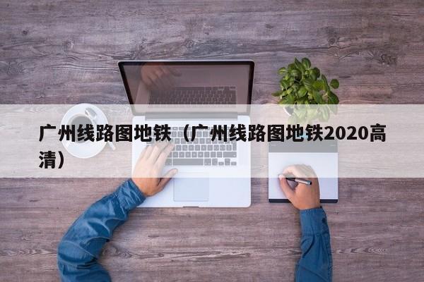 广州线路图地铁（广州线路图地铁2020高清）