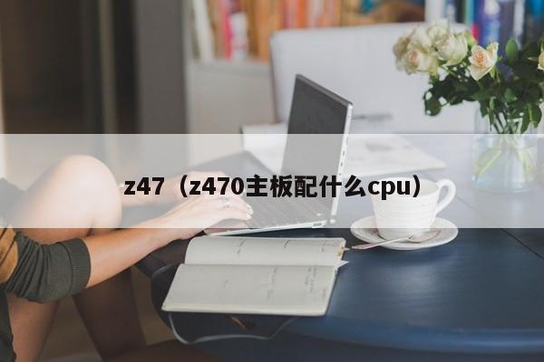 z47（z470主板配什么cpu）