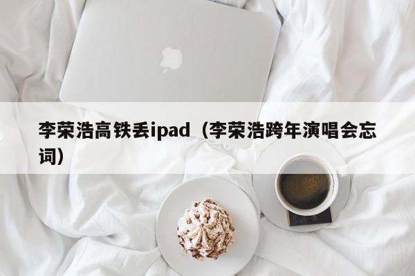 李荣浩高铁丢ipad（李荣浩跨年演唱会忘词）