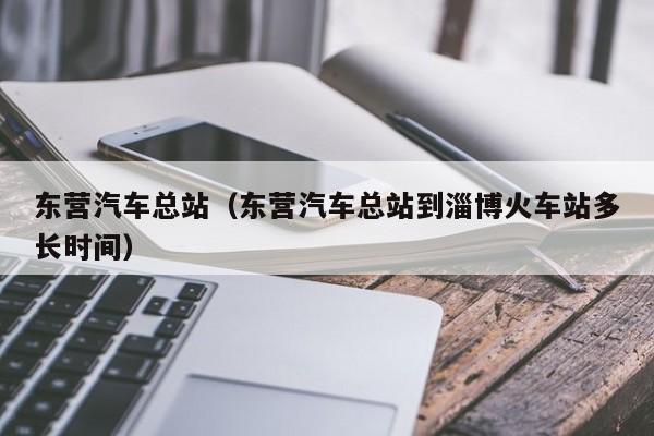 东营汽车总站（东营汽车总站到淄博火车站多长时间）