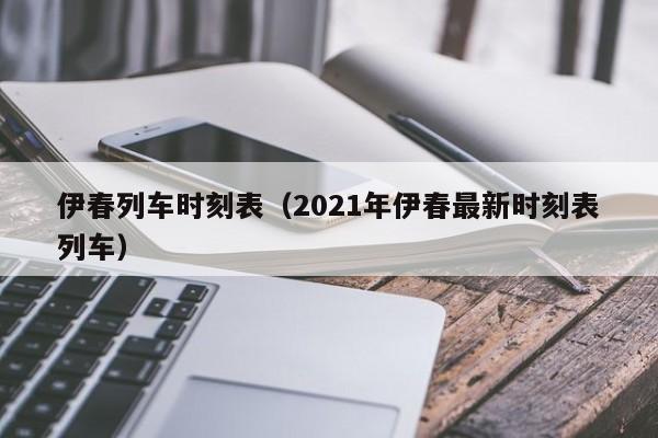 伊春列车时刻表（2021年伊春最新时刻表列车）