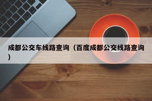 成都公交车线路查询（百度成都公交线路查询）