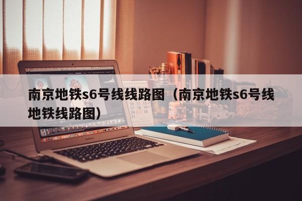 南京地铁s6号线线路图（南京地铁s6号线地铁线路图）