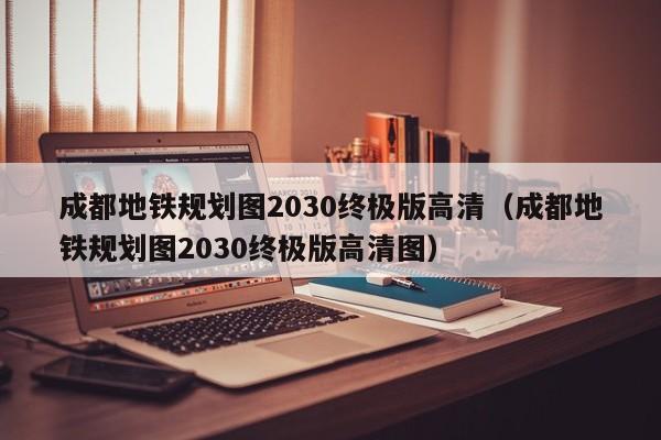 成都地铁规划图2030终极版高清（成都地铁规划图2030终极版高清图）