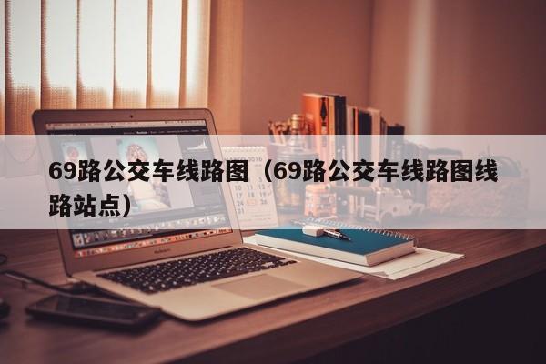 69路公交车线路图（69路公交车线路图线路站点）