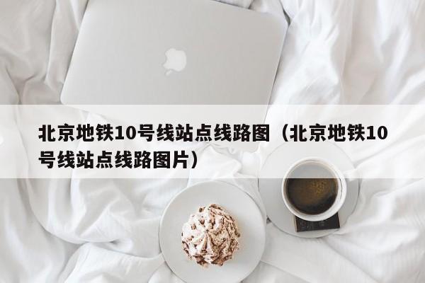 北京地铁10号线站点线路图（北京地铁10号线站点线路图片）