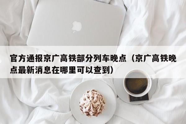 官方通报京广高铁部分列车晚点（京广高铁晚点最新消息在哪里可以查到）