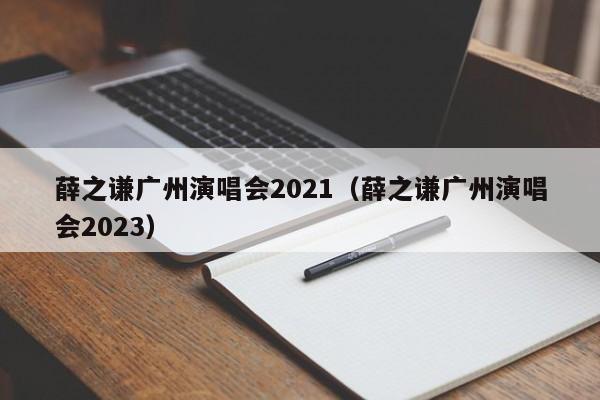 薛之谦广州演唱会2021（薛之谦广州演唱会2023）