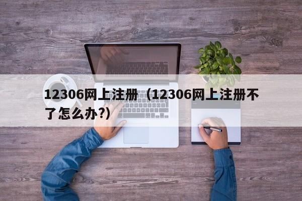 12306网上注册（12306网上注册不了怎么办?）