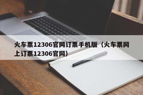 火车票12306官网订票手机版（火车票网上订票12306官网）