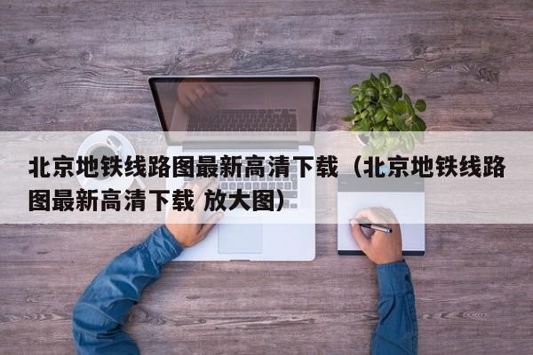 北京地铁线路图最新高清下载（北京地铁线路图最新高清下载 放大图）