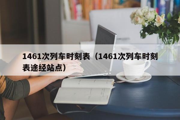 1461次列车时刻表（1461次列车时刻表途经站点）