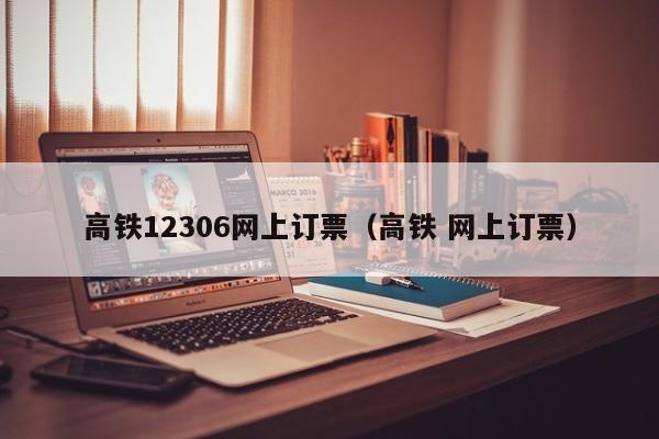 高铁12306网上订票（高铁 网上订票）