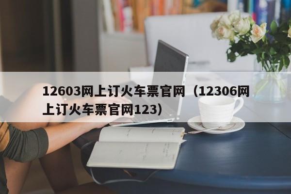 12603网上订火车票官网（12306网上订火车票官网123）