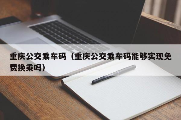 重庆公交乘车码（重庆公交乘车码能够实现免费换乘吗）