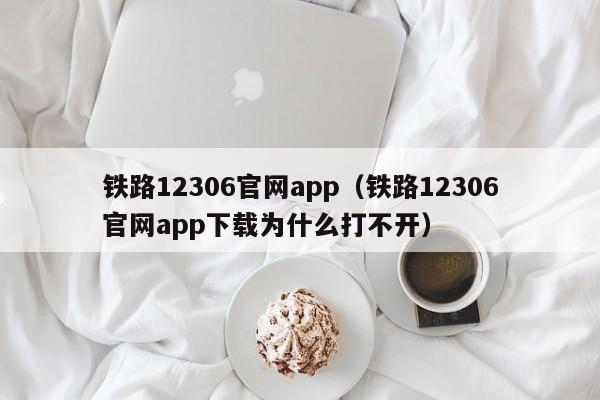 铁路12306官网app（铁路12306官网app下载为什么打不开）