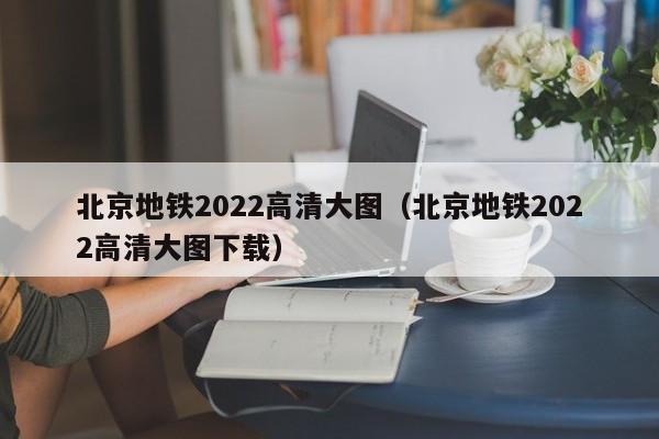 北京地铁2022高清大图（北京地铁2022高清大图下载）