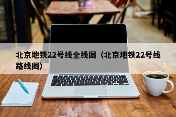 北京地铁22号线全线图（北京地铁22号线路线图）