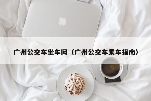 广州公交车坐车网（广州公交车乘车指南）