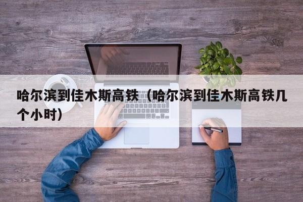 哈尔滨到佳木斯高铁（哈尔滨到佳木斯高铁几个小时）