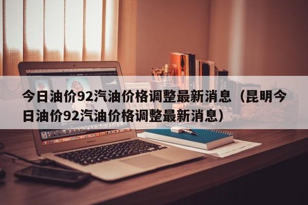 今日油价92汽油价格调整最新消息（昆明今日油价92汽油价格调整最新消息）