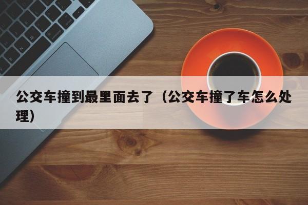 公交车撞到最里面去了（公交车撞了车怎么处理）