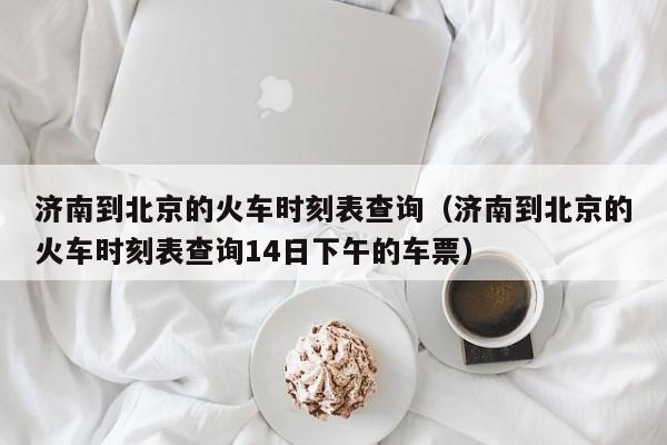 济南到北京的火车时刻表查询（济南到北京的火车时刻表查询14日下午的车票）