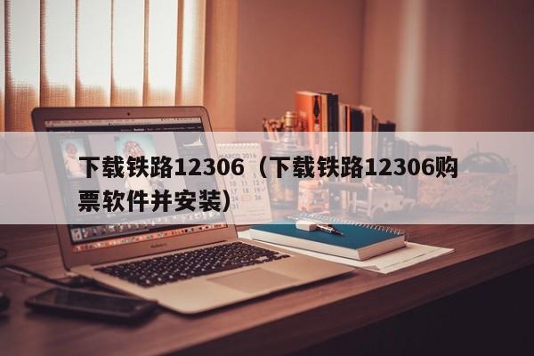 下载铁路12306（下载铁路12306购票软件并安装）