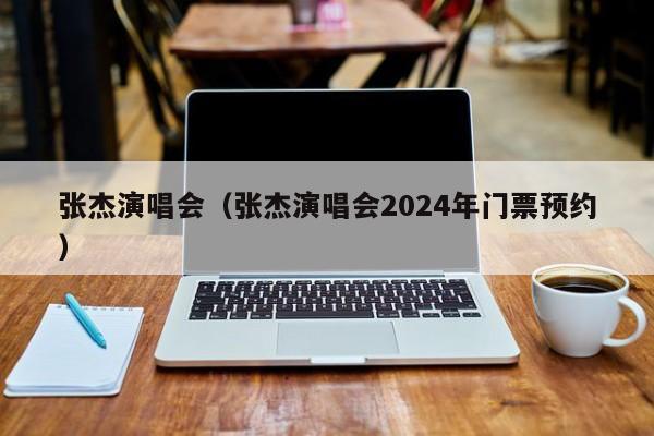 张杰演唱会（张杰演唱会2024年门票预约）