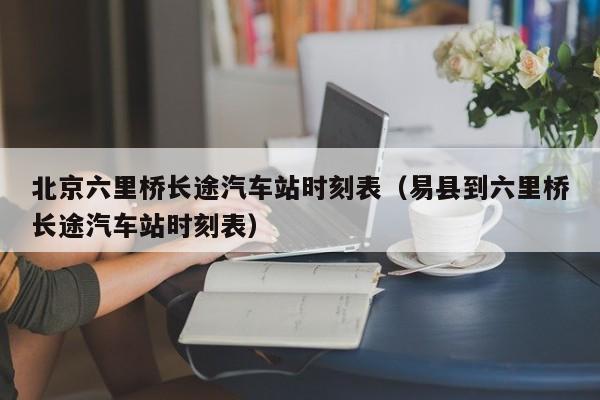 北京六里桥长途汽车站时刻表（易县到六里桥长途汽车站时刻表）