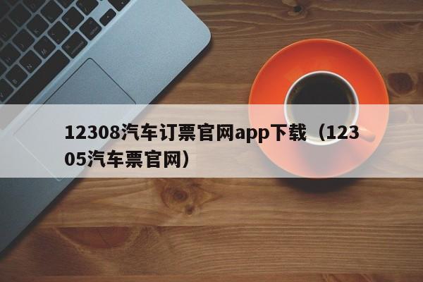 12308汽车订票官网app下载（12305汽车票官网）