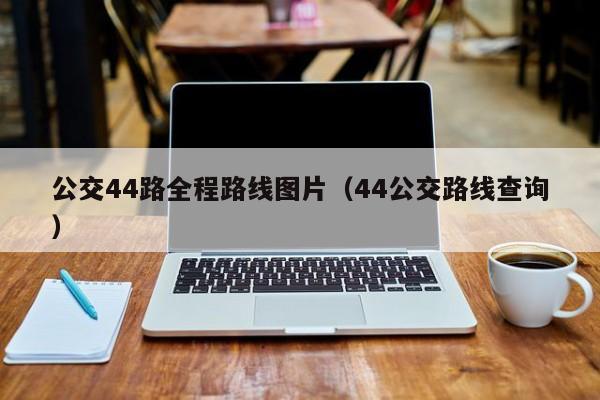 公交44路全程路线图片（44公交路线查询）