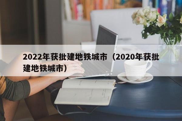 2022年获批建地铁城市（2020年获批建地铁城市）