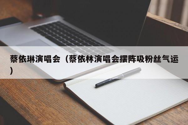 蔡依琳演唱会（蔡依林演唱会摆阵吸粉丝气运）