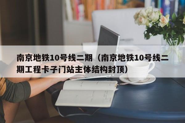 南京地铁10号线二期（南京地铁10号线二期工程卡子门站主体结构封顶）