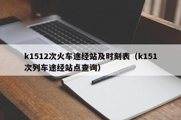 k1512次火车途经站及时刻表（k151次列车途经站点查询）