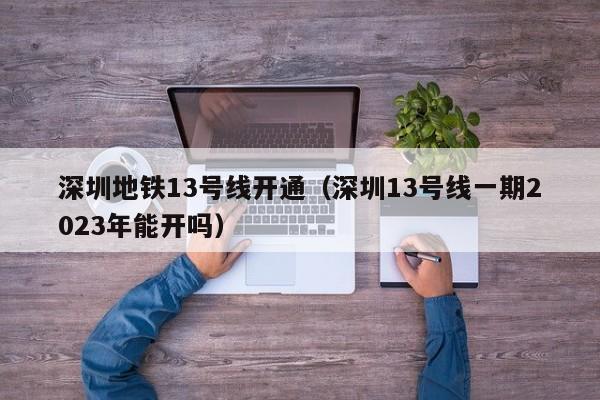 深圳地铁13号线开通（深圳13号线一期2023年能开吗）