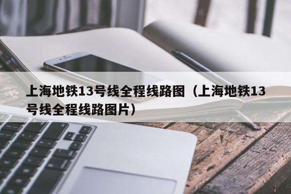 上海地铁13号线全程线路图（上海地铁13号线全程线路图片）