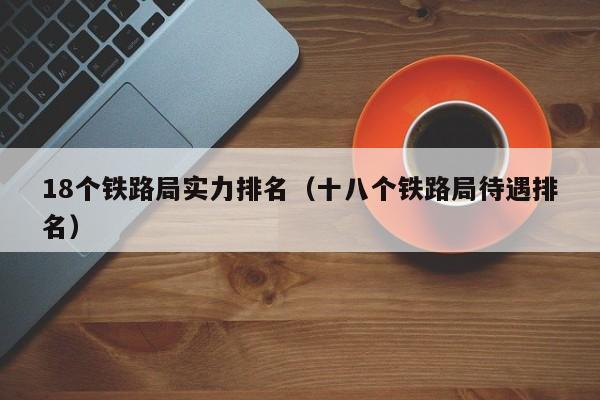 18个铁路局实力排名（十八个铁路局待遇排名）